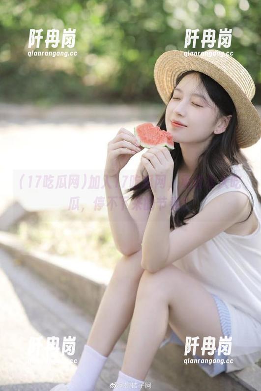 17吃瓜网 加入17吃瓜网,承诺永久吃瓜,停不下来的节奏!
