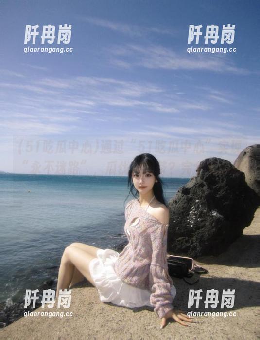 51吃瓜中心 通过“51吃瓜中心”实现“永不迷路”,瓜伐?喝茶?完全无障碍!