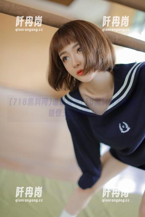 718黑料网 谁说登录718黑料网不能解锁惊天大新闻?