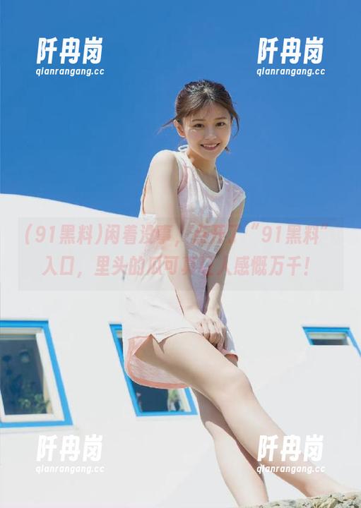 91黑料 闲着没事,点开了“91黑料”入口,里头的瓜可真让人感慨万千!