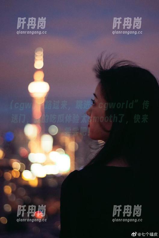 cgw 一路过来,跳进“cgworld”传送门,我的吃瓜体验太smooth了,快来尝尝吧!