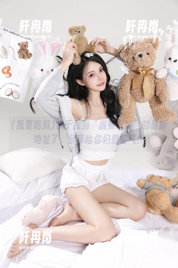 终于找到“我要吃瓜”的最新地址了，分享给你们别客气！