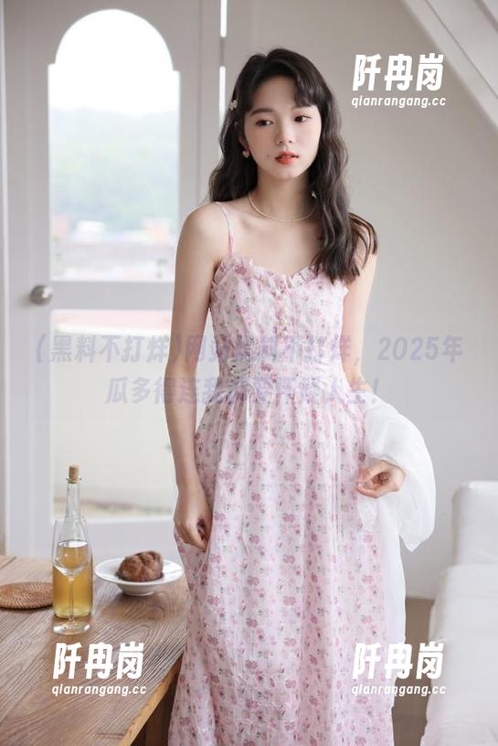 黑料不打烊 网站黑料不打烊,2025年瓜多得连我都要怀疑人生!