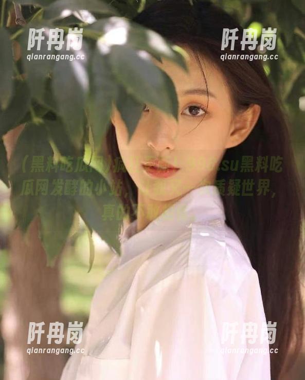 黑料吃瓜网 疯狂更新!998.su黑料吃瓜网发酵的小站,让我又一次质疑世界,真的不敢相信。